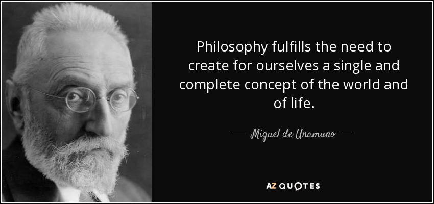 Philosophy fulfills the need to create for ourselves a single and complete concept of the world and of life. - Miguel de Unamuno