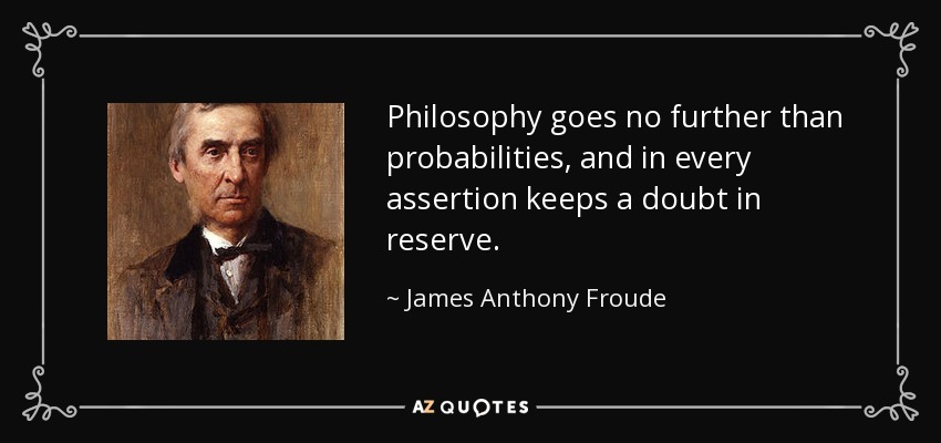 Philosophy goes no further than probabilities, and in every assertion keeps a doubt in reserve. - James Anthony Froude