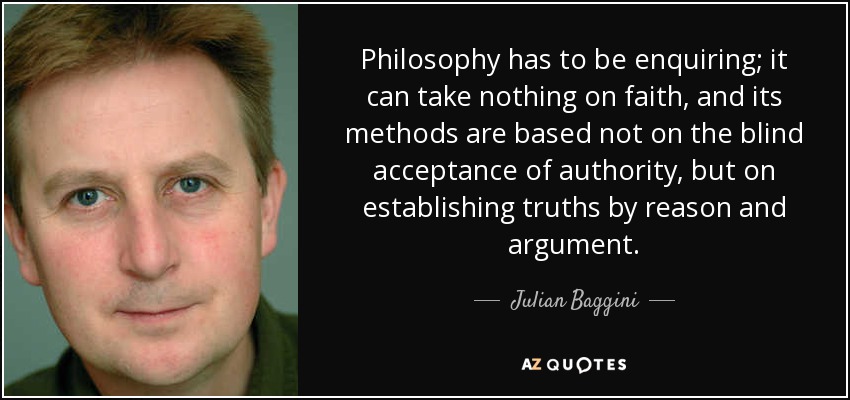 Philosophy has to be enquiring; it can take nothing on faith, and its methods are based not on the blind acceptance of authority, but on establishing truths by reason and argument. - Julian Baggini