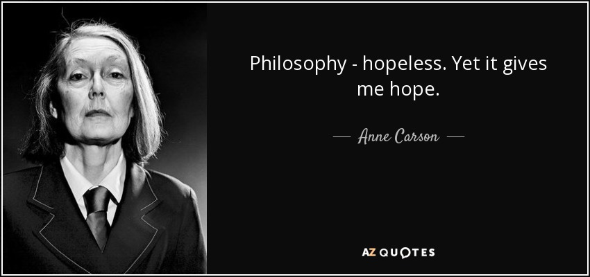 Philosophy - hopeless. Yet it gives me hope. - Anne Carson