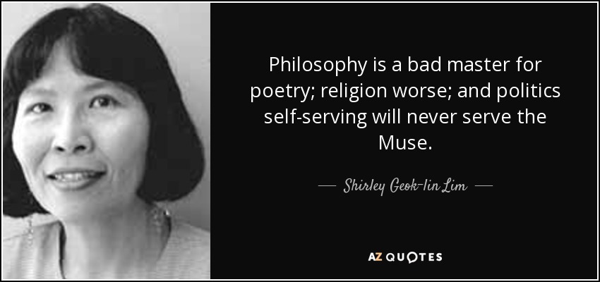 Philosophy is a bad master for poetry; religion worse; and politics self-serving will never serve the Muse. - Shirley Geok-lin Lim