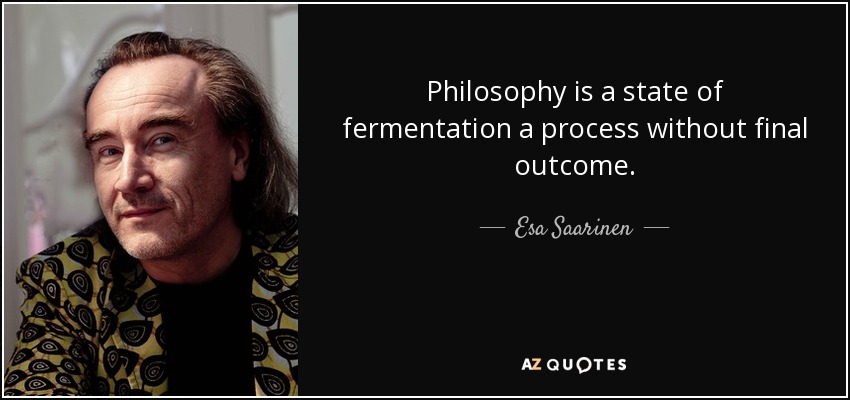 Philosophy is a state of fermentation a process without final outcome. - Esa Saarinen