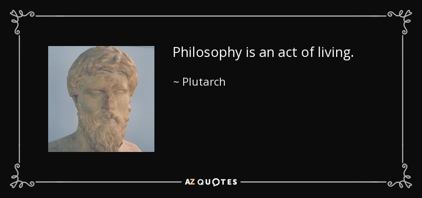 Philosophy is an act of living. - Plutarch