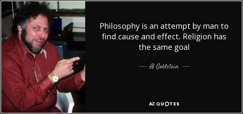 Philosophy is an attempt by man to find cause and effect. Religion has the same goal - Al Goldstein