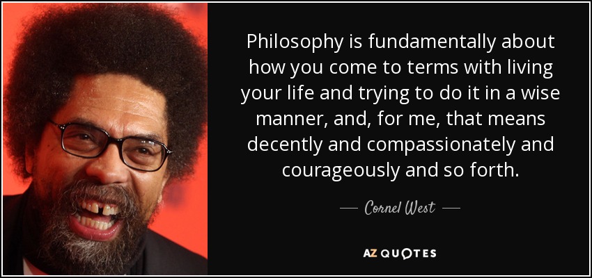 Philosophy is fundamentally about how you come to terms with living your life and trying to do it in a wise manner, and, for me, that means decently and compassionately and courageously and so forth. - Cornel West