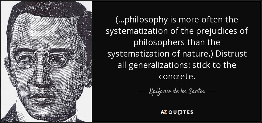 ( ...philosophy is more often the systematization of the prejudices of philosophers than the systematization of nature.) Distrust all generalizations: stick to the concrete. - Epifanio de los Santos