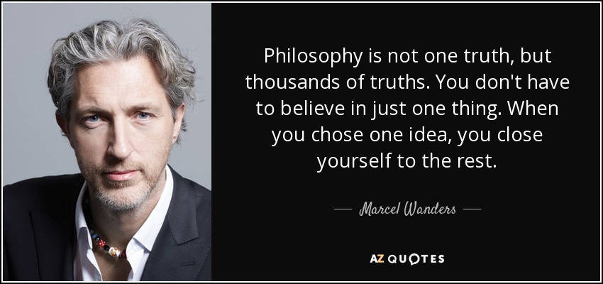 Philosophy is not one truth, but thousands of truths. You don't have to believe in just one thing. When you chose one idea, you close yourself to the rest. - Marcel Wanders