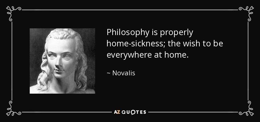 Philosophy is properly home-sickness; the wish to be everywhere at home. - Novalis