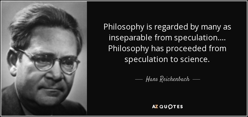 Philosophy is regarded by many as inseparable from speculation. ... Philosophy has proceeded from speculation to science. - Hans Reichenbach