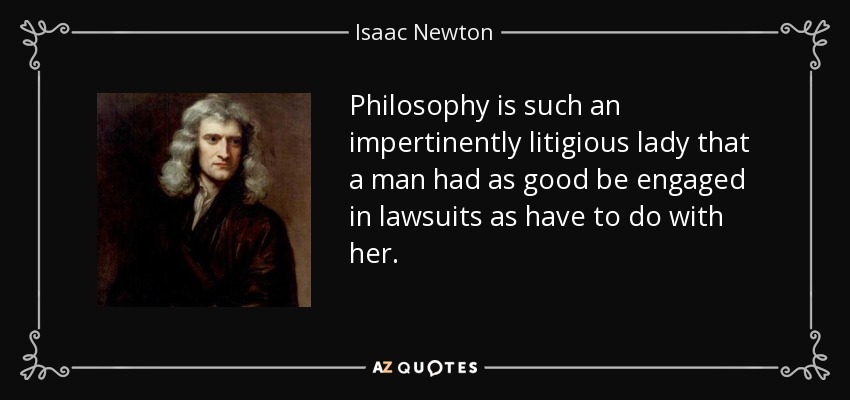 Philosophy is such an impertinently litigious lady that a man had as good be engaged in lawsuits as have to do with her. - Isaac Newton
