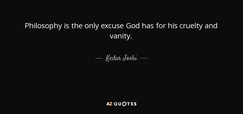 Philosophy is the only excuse God has for his cruelty and vanity. - Kedar Joshi