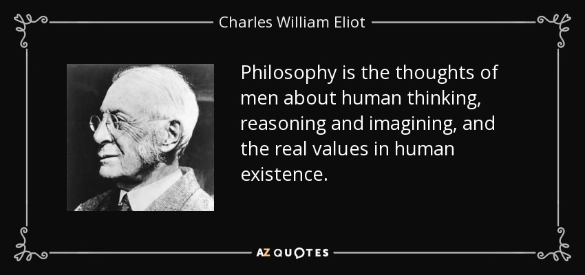 Philosophy is the thoughts of men about human thinking, reasoning and imagining, and the real values in human existence. - Charles William Eliot