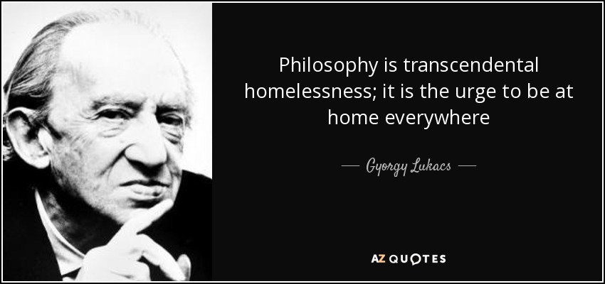 Philosophy is transcendental homelessness; it is the urge to be at home everywhere - Gyorgy Lukacs