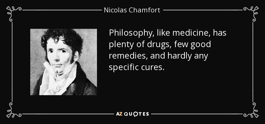 Philosophy, like medicine, has plenty of drugs, few good remedies, and hardly any specific cures. - Nicolas Chamfort