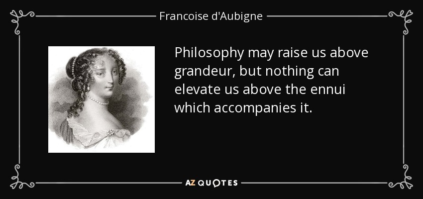 Philosophy may raise us above grandeur, but nothing can elevate us above the ennui which accompanies it. - Francoise d'Aubigne, Marquise de Maintenon