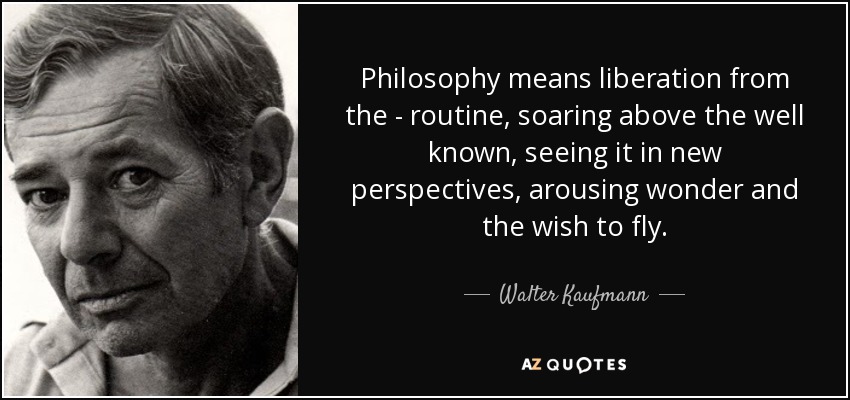 Philosophy means liberation from the - routine, soaring above the well known, seeing it in new perspectives, arousing wonder and the wish to fly. - Walter Kaufmann