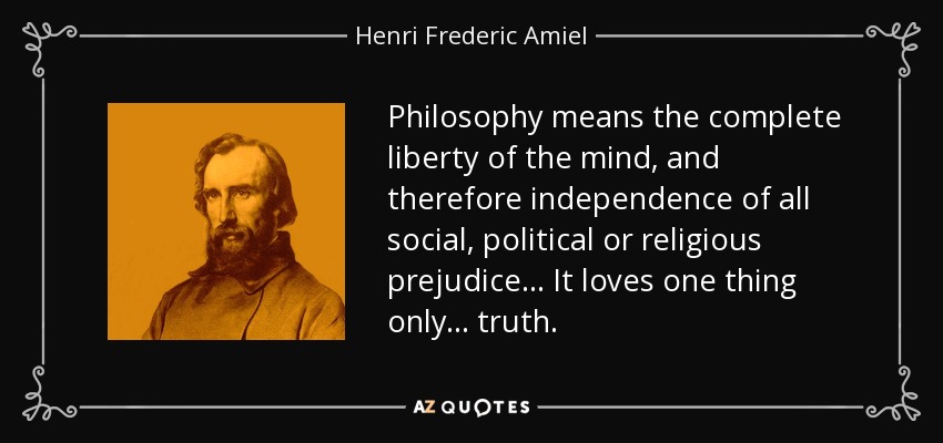 Philosophy means the complete liberty of the mind, and therefore independence of all social, political or religious prejudice... It loves one thing only... truth. - Henri Frederic Amiel