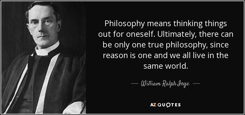 Philosophy means thinking things out for oneself. Ultimately, there can be only one true philosophy, since reason is one and we all live in the same world. - William Ralph Inge