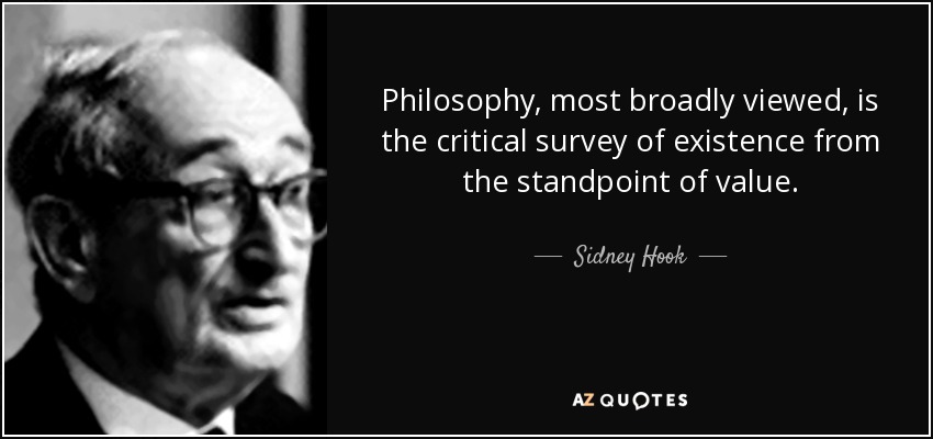 Philosophy, most broadly viewed, is the critical survey of existence from the standpoint of value. - Sidney Hook