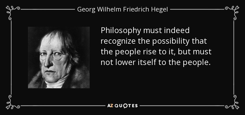 Philosophy must indeed recognize the possibility that the people rise to it, but must not lower itself to the people. - Georg Wilhelm Friedrich Hegel