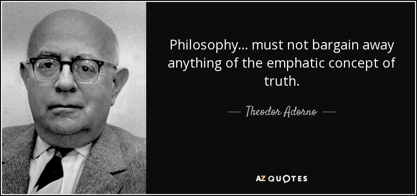 Philosophy ... must not bargain away anything of the emphatic concept of truth. - Theodor Adorno