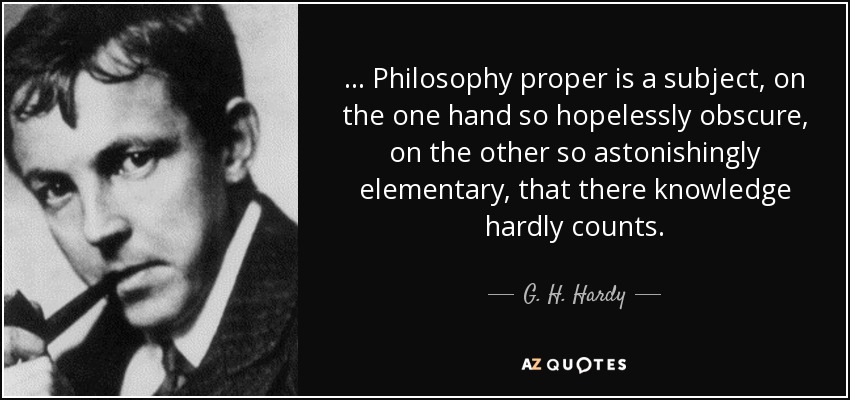 ... Philosophy proper is a subject, on the one hand so hopelessly obscure, on the other so astonishingly elementary, that there knowledge hardly counts. - G. H. Hardy