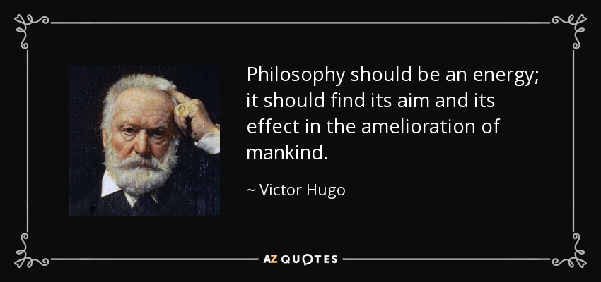 Philosophy should be an energy; it should find its aim and its effect in the amelioration of mankind. - Victor Hugo