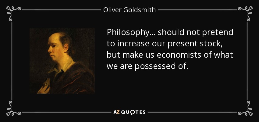 Philosophy ... should not pretend to increase our present stock, but make us economists of what we are possessed of. - Oliver Goldsmith