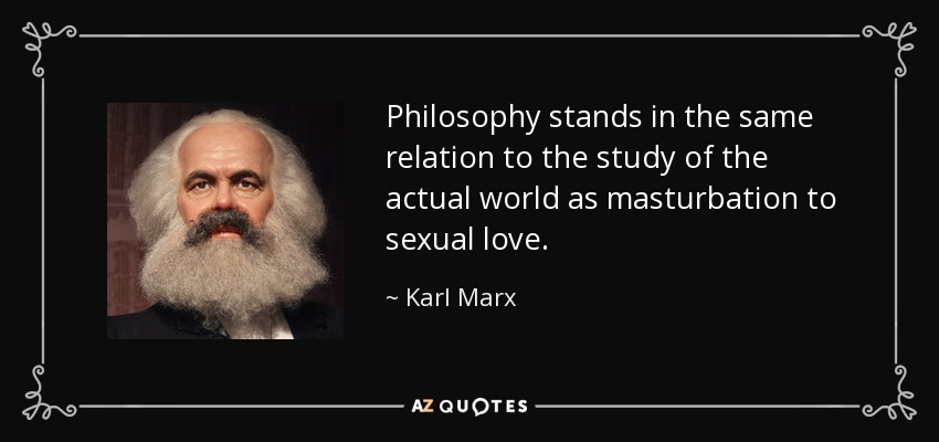 Philosophy stands in the same relation to the study of the actual world as masturbation to sexual love. - Karl Marx