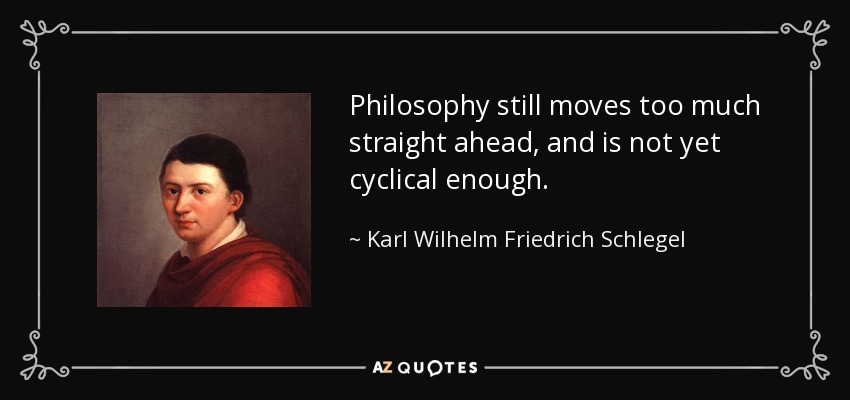 Philosophy still moves too much straight ahead, and is not yet cyclical enough. - Karl Wilhelm Friedrich Schlegel