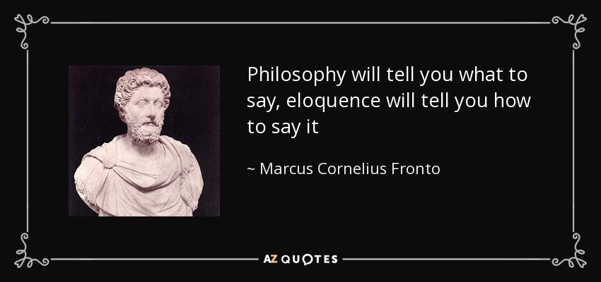 Philosophy will tell you what to say, eloquence will tell you how to say it - Marcus Cornelius Fronto