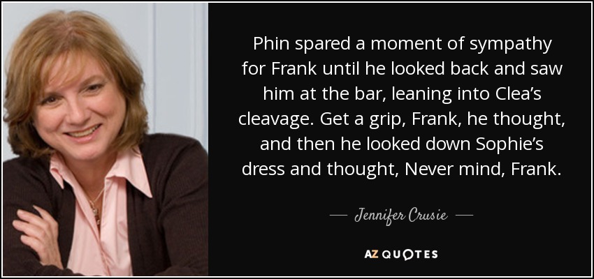 Phin spared a moment of sympathy for Frank until he looked back and saw him at the bar, leaning into Clea’s cleavage. Get a grip, Frank, he thought, and then he looked down Sophie’s dress and thought, Never mind, Frank. - Jennifer Crusie