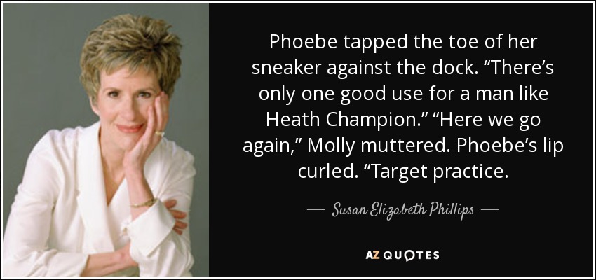 Phoebe tapped the toe of her sneaker against the dock. “There’s only one good use for a man like Heath Champion.” “Here we go again,” Molly muttered. Phoebe’s lip curled. “Target practice. - Susan Elizabeth Phillips