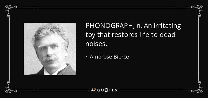 PHONOGRAPH, n. An irritating toy that restores life to dead noises. - Ambrose Bierce