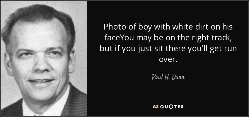 Photo of boy with white dirt on his faceYou may be on the right track, but if you just sit there you'll get run over. - Paul H. Dunn