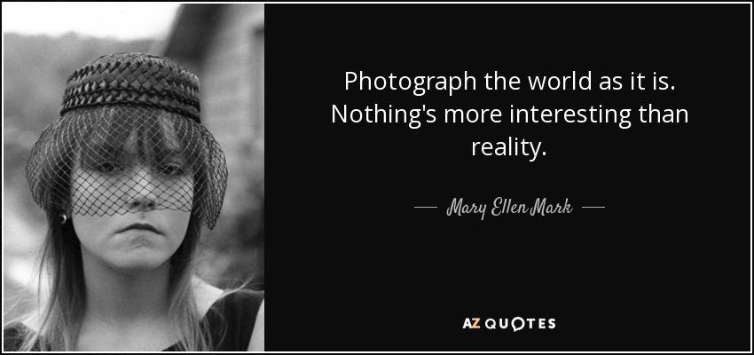 Photograph the world as it is. Nothing's more interesting than reality. - Mary Ellen Mark