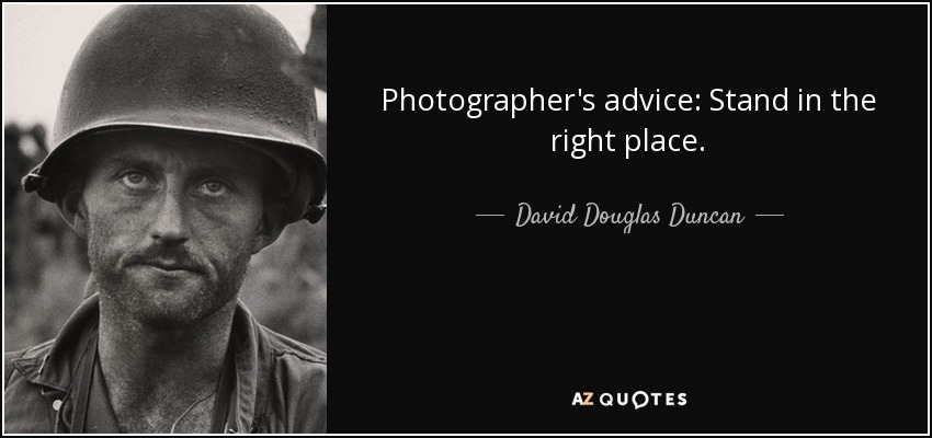 Photographer's advice: Stand in the right place. - David Douglas Duncan