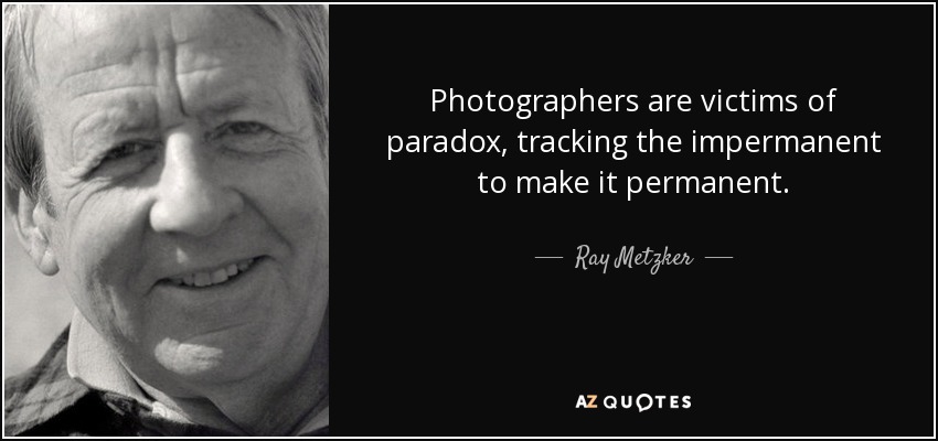 Photographers are victims of paradox, tracking the impermanent to make it permanent. - Ray Metzker
