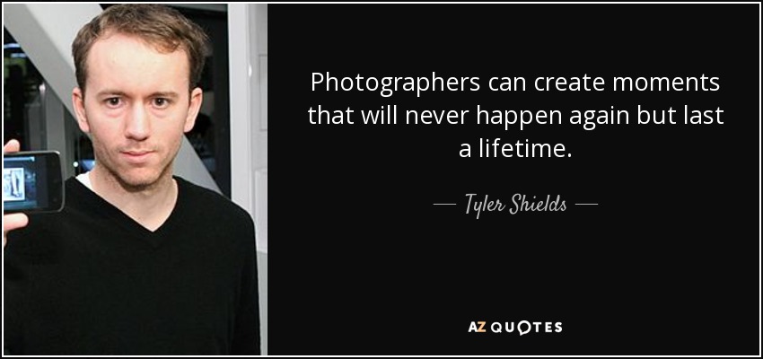 Photographers can create moments that will never happen again but last a lifetime. - Tyler Shields