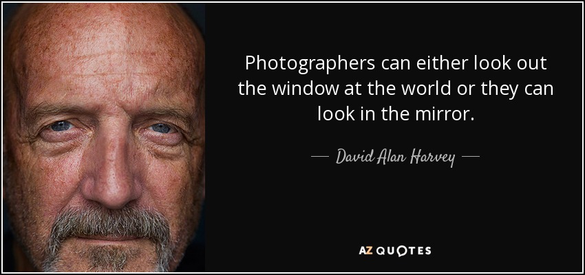 Photographers can either look out the window at the world or they can look in the mirror. - David Alan Harvey