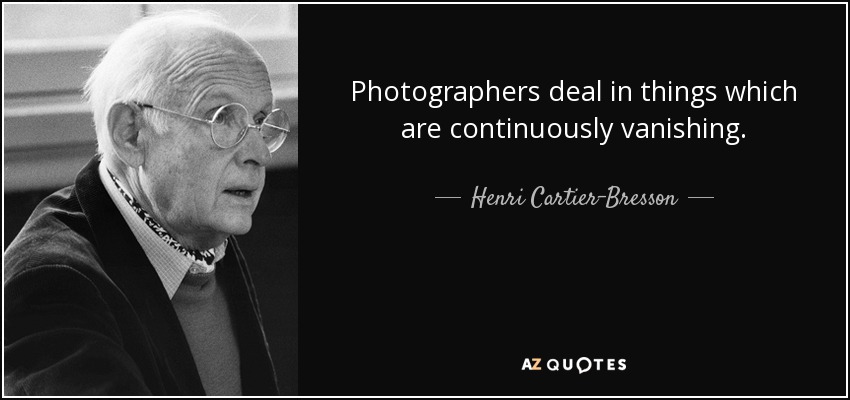 Photographers deal in things which are continuously vanishing. - Henri Cartier-Bresson