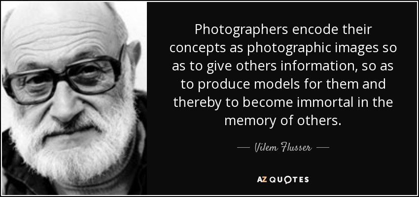 Photographers encode their concepts as photographic images so as to give others information, so as to produce models for them and thereby to become immortal in the memory of others. - Vilem Flusser