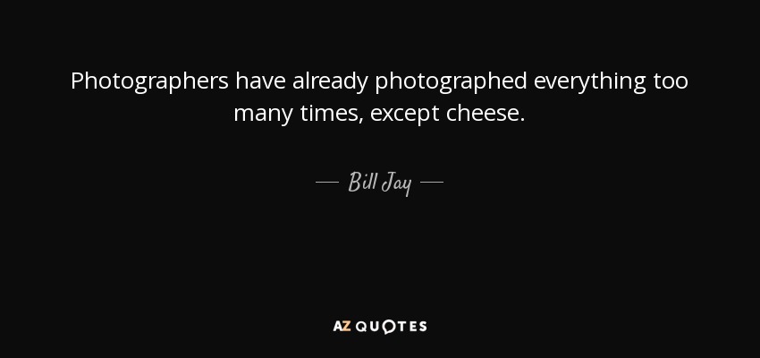 Photographers have already photographed everything too many times, except cheese. - Bill Jay