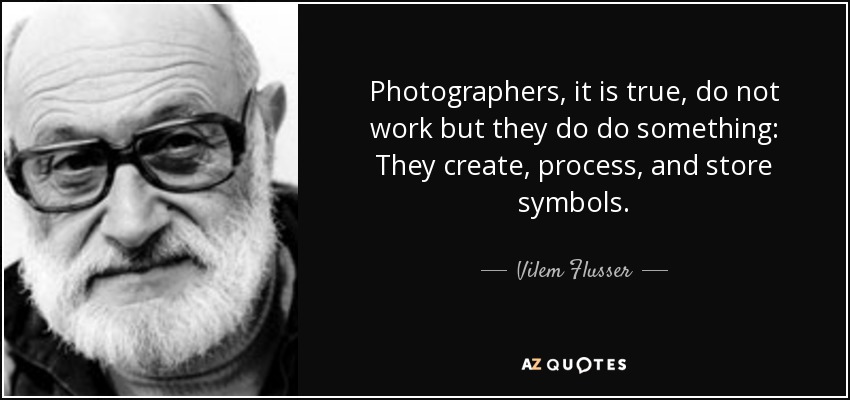 Photographers, it is true, do not work but they do do something: They create, process, and store symbols. - Vilem Flusser