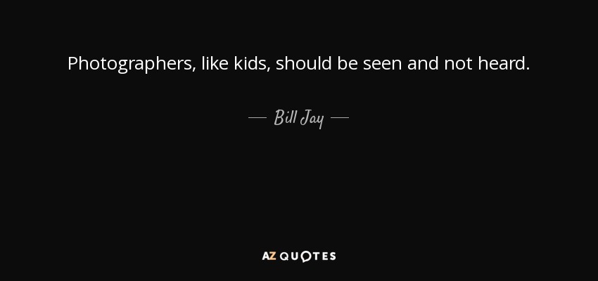 Photographers, like kids, should be seen and not heard. - Bill Jay