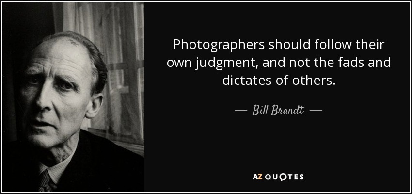 Photographers should follow their own judgment, and not the fads and dictates of others. - Bill Brandt
