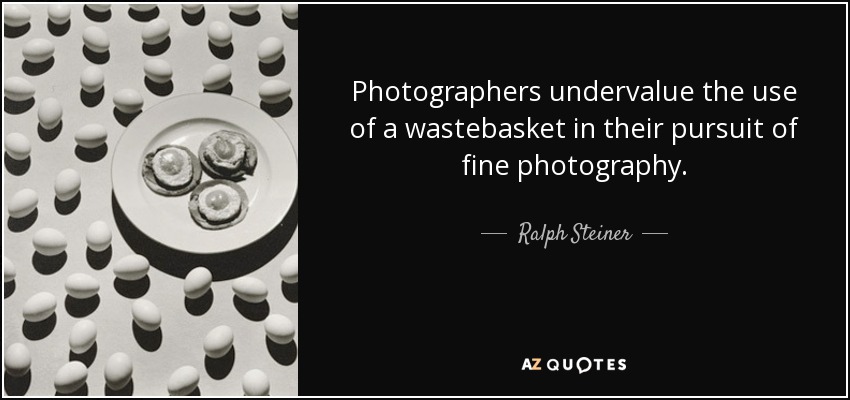 Photographers undervalue the use of a wastebasket in their pursuit of fine photography. - Ralph Steiner