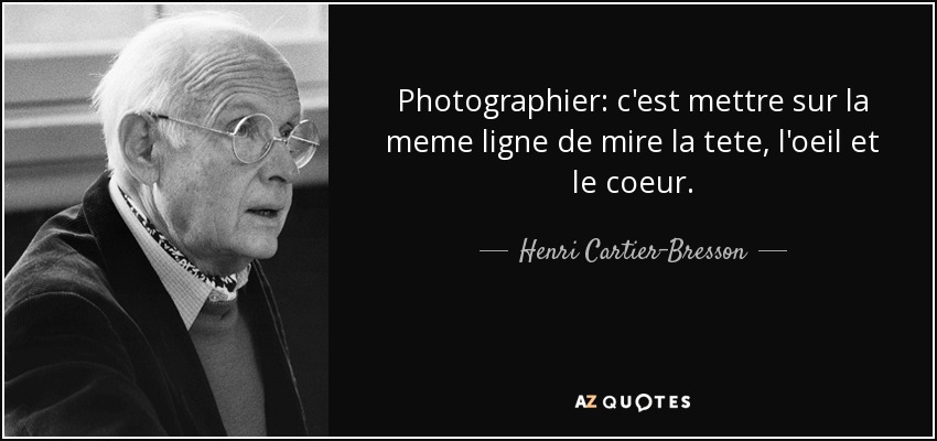 Photographier: c'est mettre sur la meme ligne de mire la tete, l'oeil et le coeur. - Henri Cartier-Bresson