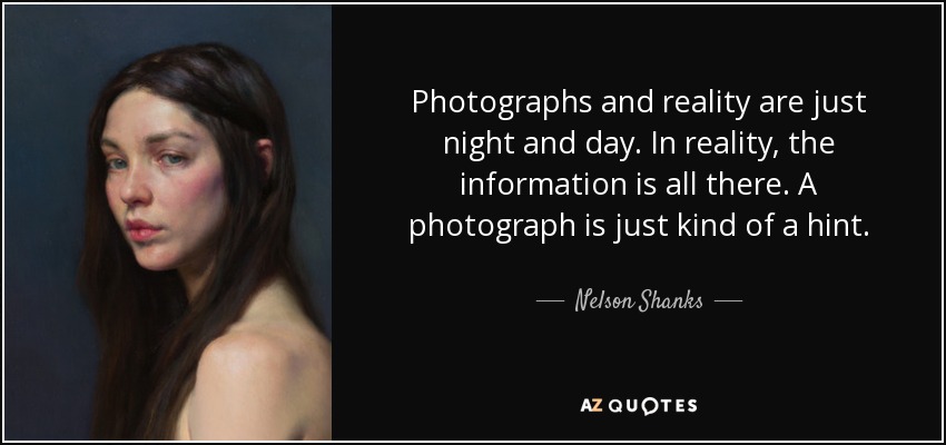 Photographs and reality are just night and day. In reality, the information is all there. A photograph is just kind of a hint. - Nelson Shanks