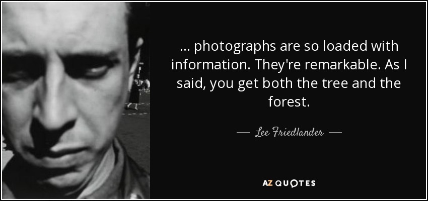 ... photographs are so loaded with information. They're remarkable. As I said, you get both the tree and the forest. - Lee Friedlander